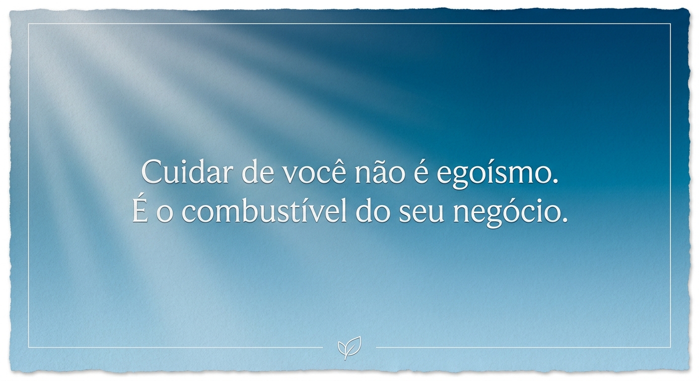 Cuidar de você não é egoísmo. É o combustível do seu negócio.