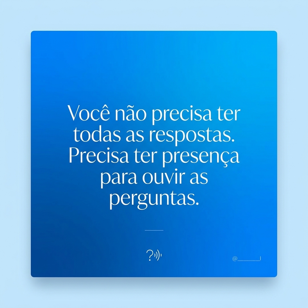 Frase de inspiração: Você não precisa ter todas as respostas. Precisa ter presença para ouvir as perguntas.