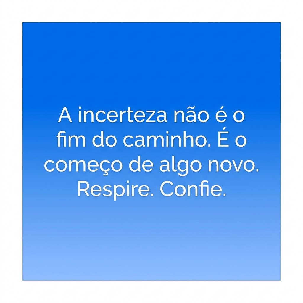 A incerteza não é o fim do caminho. É o começo de algo novo. Respire. Confie.