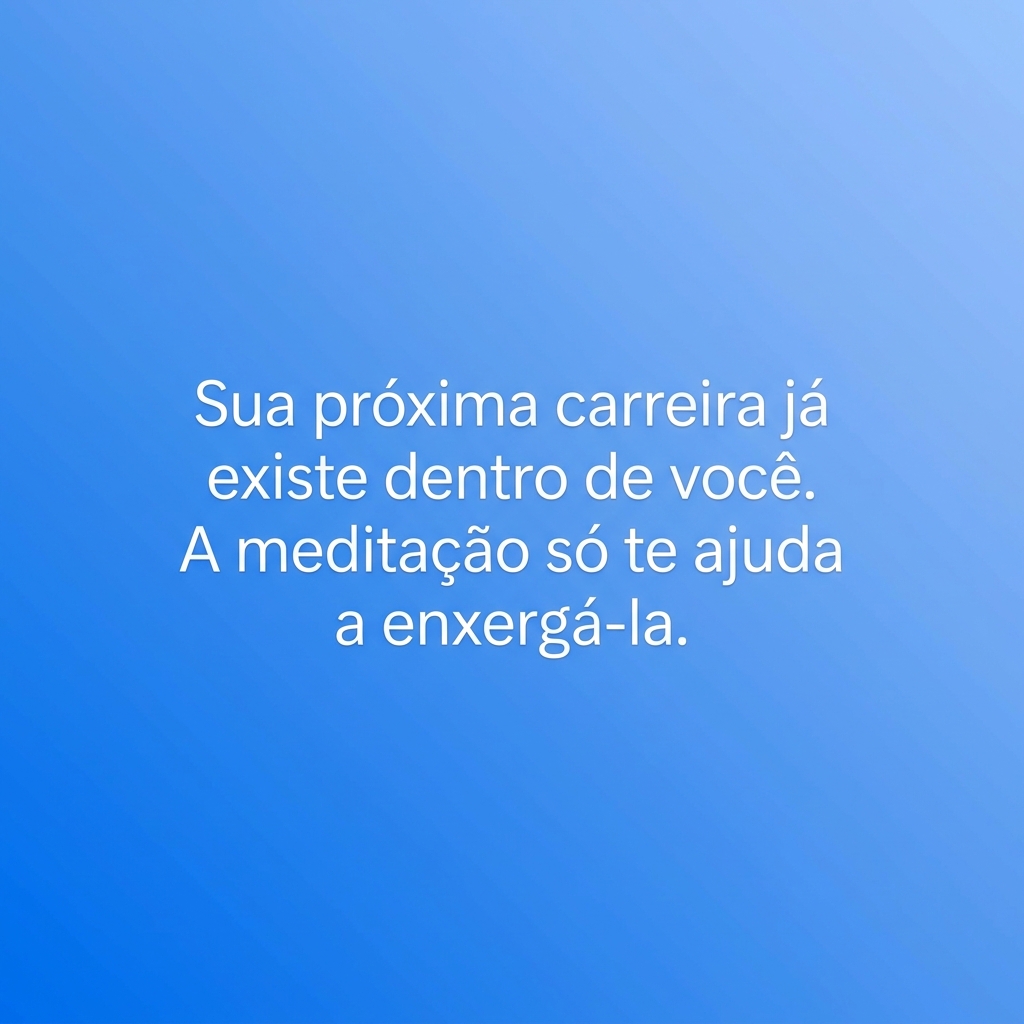 Sua próxima carreira já existe dentro de você. A meditação só te ajuda a enxergá-la.