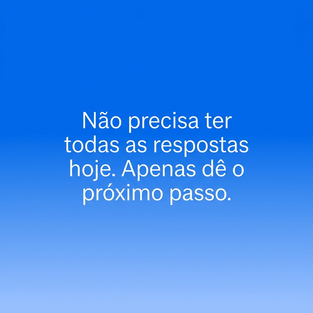 Não precisa ter todas as respostas hoje. Apenas dê o próximo passo.