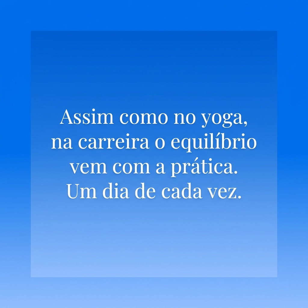 Assim como no yoga, na carreira o equilíbrio vem com a prática. Um dia de cada vez.