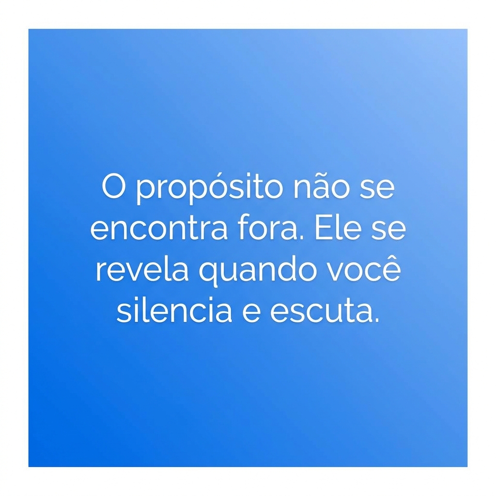 O propósito não se encontra fora. Ele se revela quando você silencia e escuta.