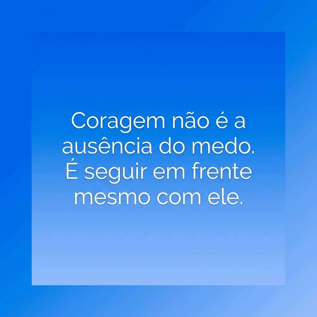 Coragem não é a ausência do medo. É seguir em frente mesmo com ele.