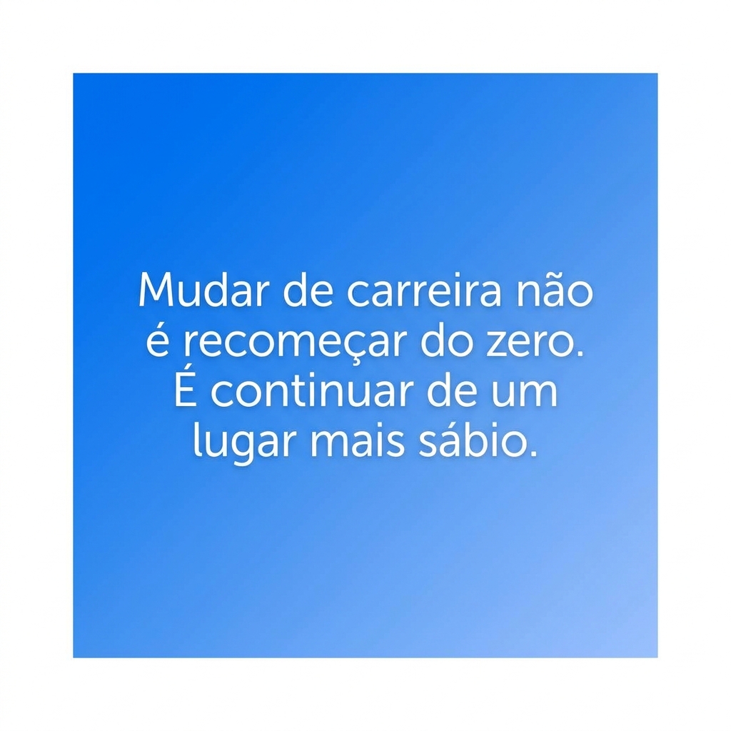 Mudar de carreira não é recomeçar do zero. É continuar de um lugar mais sábio.
