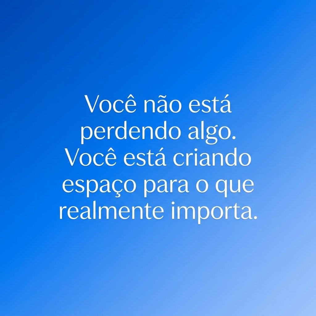 Você não está perdendo algo. Você está criando espaço para o que realmente importa.