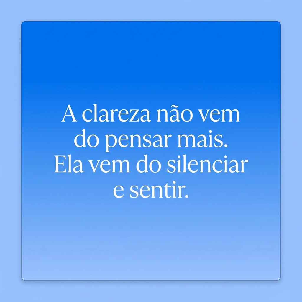 A clareza não vem do pensar mais. Ela vem do silenciar e sentir.