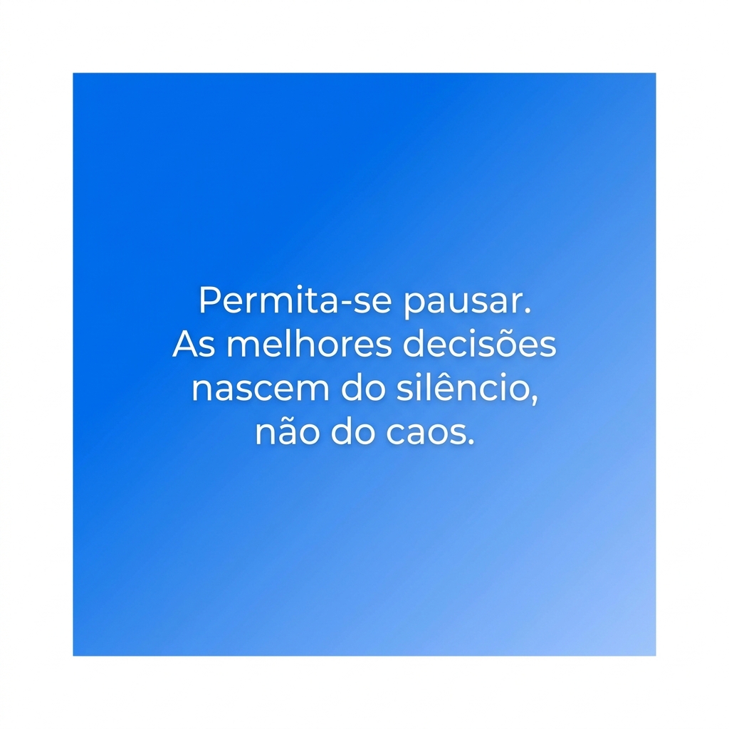 Permita-se pausar. As melhores decisões nascem do silêncio, não do caos.