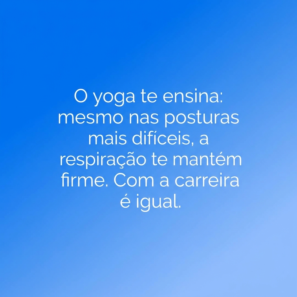 O yoga te ensina: mesmo nas posturas mais difíceis, a respiração te mantém firme. Com a carreira é igual.