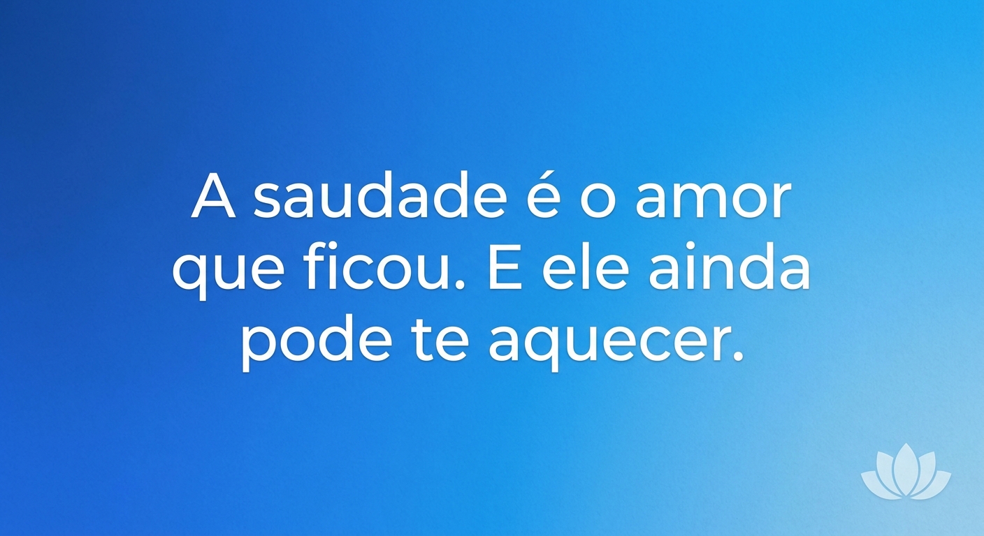 A saudade é o amor que ficou. E ele ainda pode te aquecer.