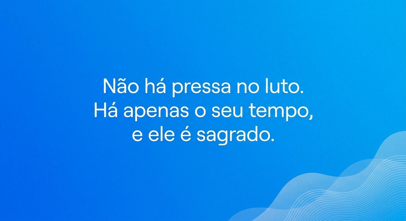 Não há pressa no luto. Há apenas o seu tempo, e ele é sagrado.