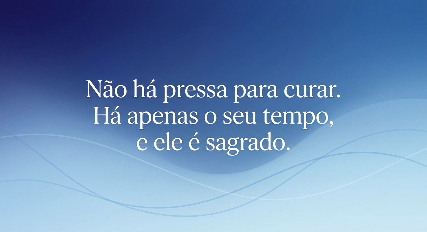 Não há pressa para curar. Há apenas o seu tempo, e ele é sagrado.