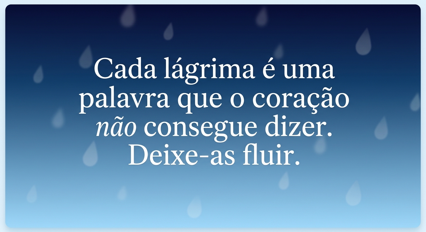 Cada lágrima é uma palavra que o coração não consegue dizer. Deixe-as fluir.