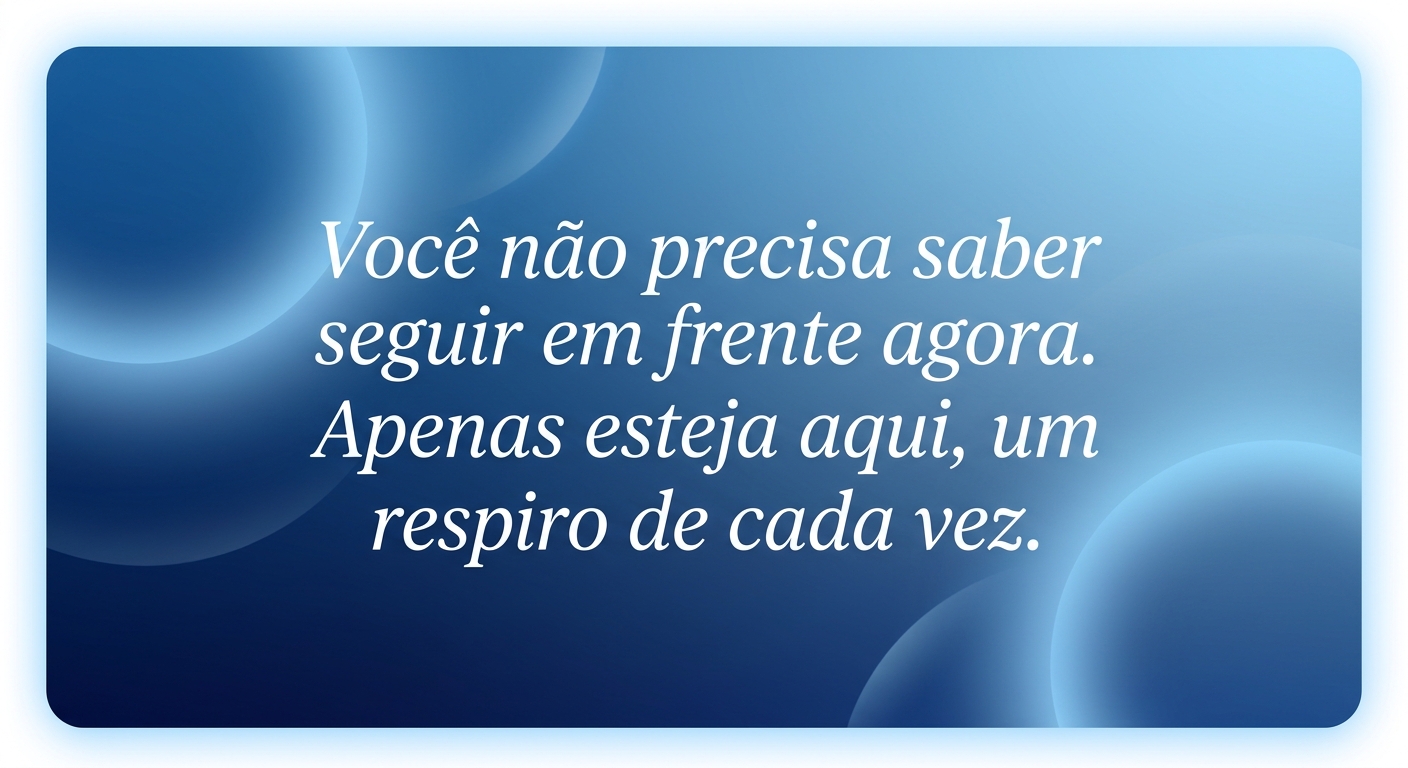 Você não precisa saber seguir em frente agora. Apenas esteja aqui, um respiro de cada vez.