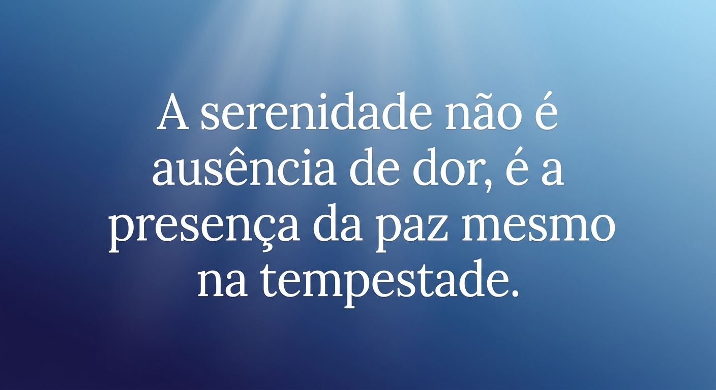 A serenidade não é ausência de dor, é a presença da paz mesmo na tempestade.