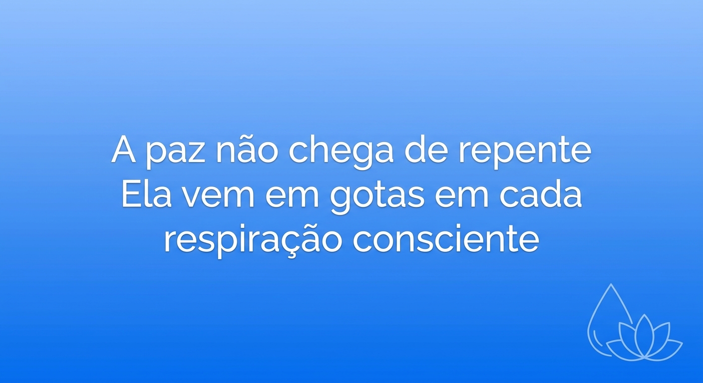 A paz não chega de repente. Ela vem em gotas, em cada respiração consciente.