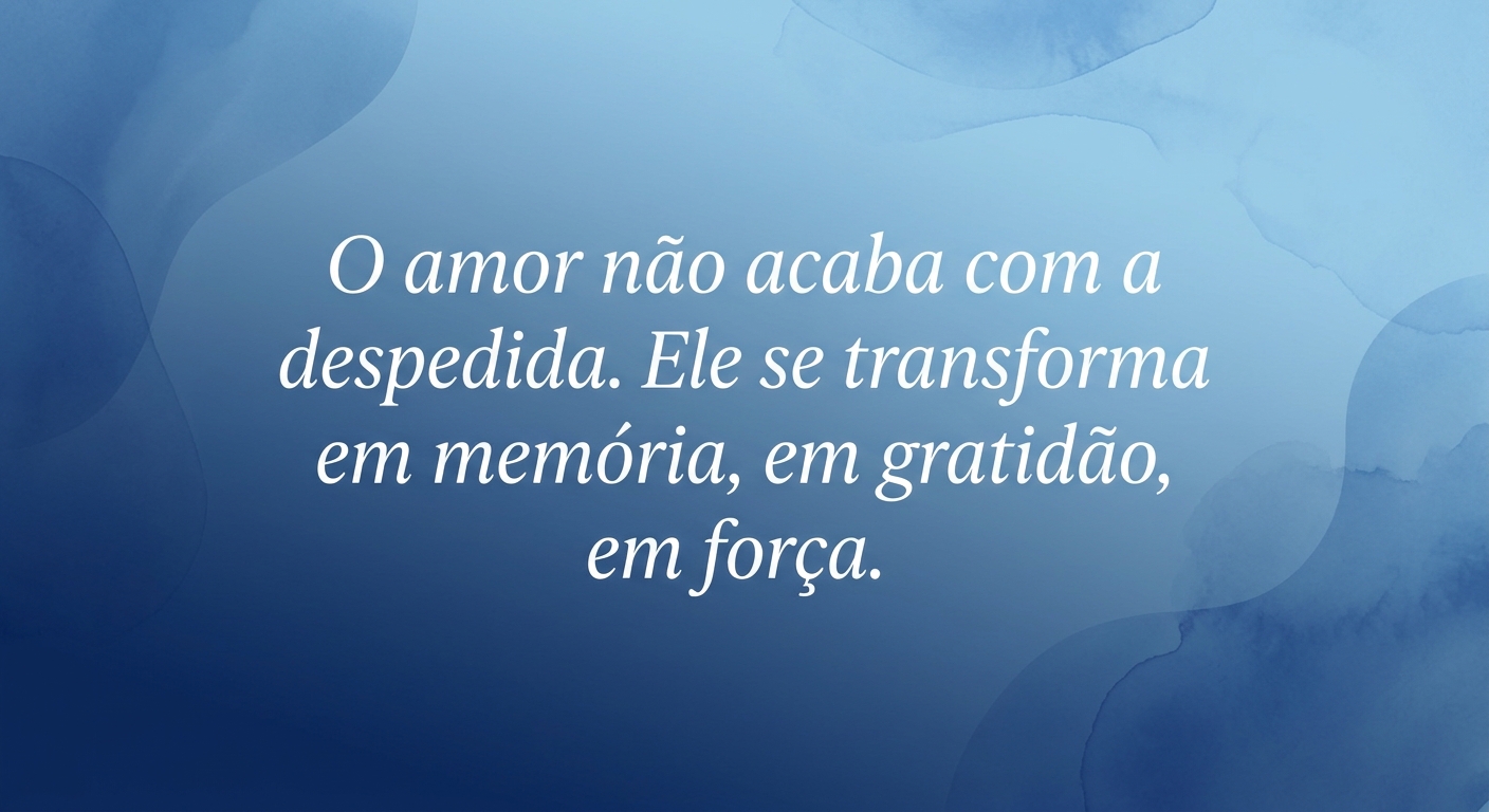 O amor não acaba com a despedida. Ele se transforma em memória, em gratidão, em força.